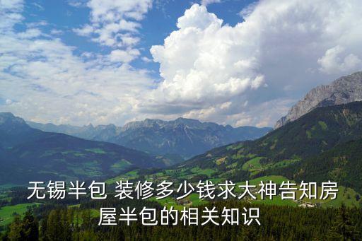  無(wú)錫半包 裝修多少錢(qián)求大神告知房屋半包的相關(guān)知識(shí)
