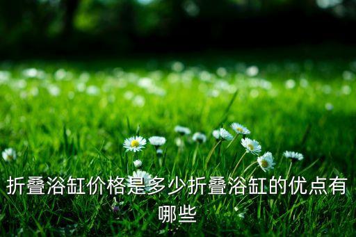 折疊浴缸價(jià)格是多少折疊浴缸的優(yōu)點(diǎn)有哪些