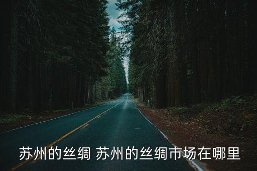  蘇州的絲綢 蘇州的絲綢市場在哪里