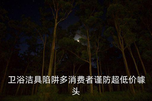 衛(wèi)浴潔具陷阱多消費者謹(jǐn)防超低價噱頭