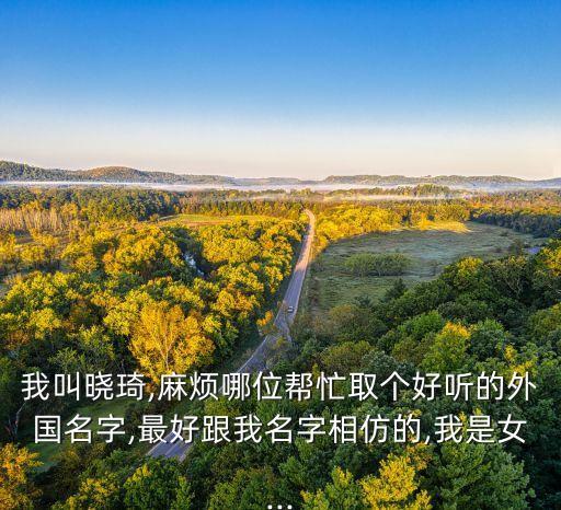 我叫曉琦,麻煩哪位幫忙取個(gè)好聽(tīng)的外國(guó)名字,最好跟我名字相仿的,我是女...