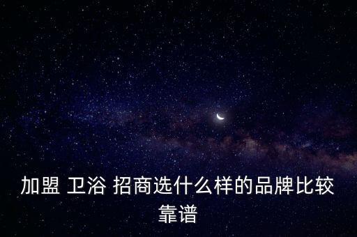 加盟 衛(wèi)浴 招商選什么樣的品牌比較靠譜