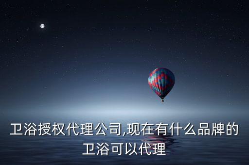 品牌衛(wèi)浴授權(quán)代理公司,現(xiàn)在有什么品牌的衛(wèi)浴可以代理