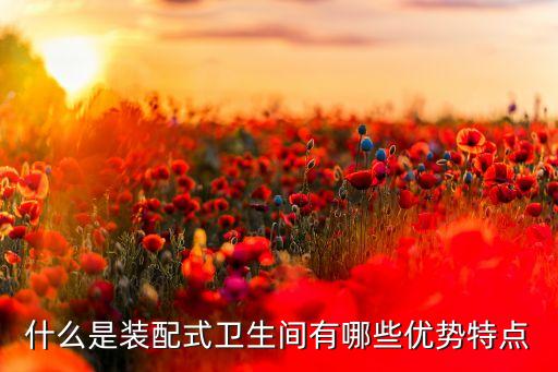 什么是裝配式衛(wèi)生間有哪些優(yōu)勢特點