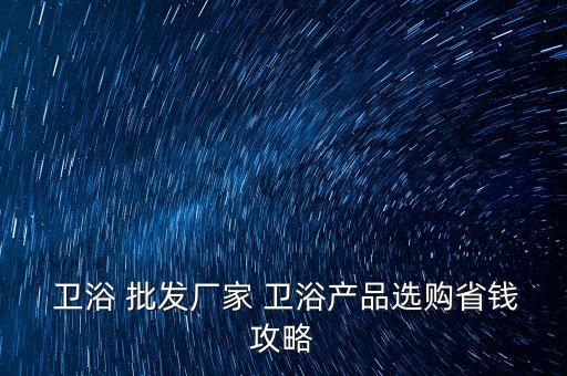  衛(wèi)浴 批發(fā)廠家 衛(wèi)浴產(chǎn)品選購省錢攻略