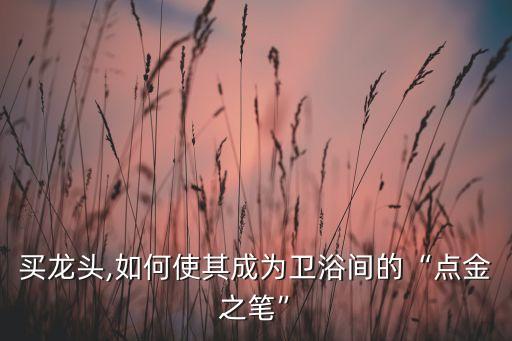 買龍頭,如何使其成為衛(wèi)浴間的“點(diǎn)金之筆”