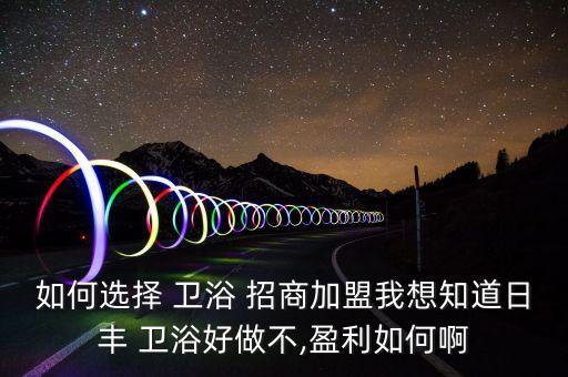 如何選擇 衛(wèi)浴 招商加盟我想知道日豐 衛(wèi)浴好做不,盈利如何啊