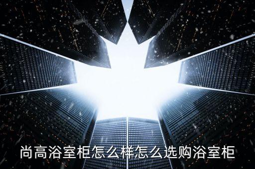 尚高浴室柜怎么樣怎么選購浴室柜