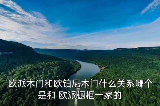  歐派木門和歐鉑尼木門什么關(guān)系哪個(gè)是和 歐派櫥柜一家的