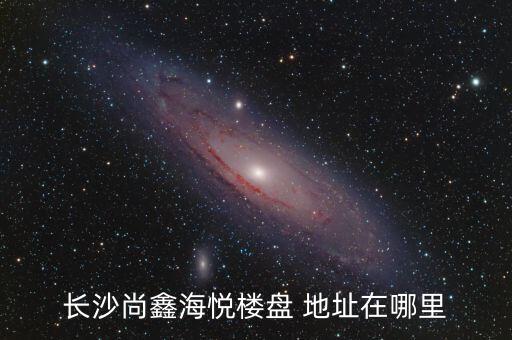 長沙尚鑫海悅樓盤 地址在哪里