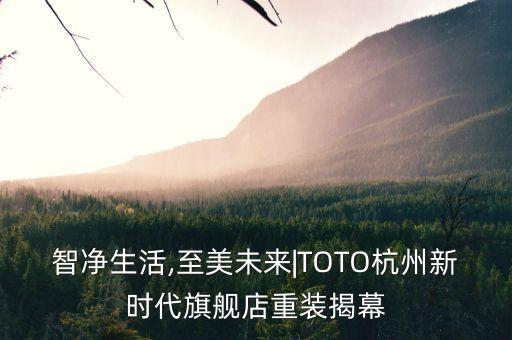 智凈生活,至美未來|TOTO杭州新時代旗艦店重裝揭幕