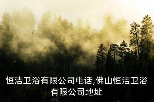 長(zhǎng)春恒潔衛(wèi)浴有限公司電話,佛山恒潔衛(wèi)浴有限公司地址