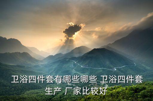  衛(wèi)浴四件套有哪些哪些 衛(wèi)浴四件套生產(chǎn) 廠家比較好