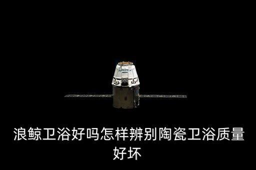  浪鯨衛(wèi)浴好嗎怎樣辨別陶瓷衛(wèi)浴質(zhì)量好壞