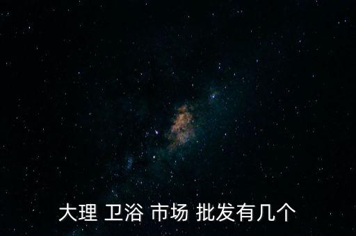 大理 衛(wèi)浴 市場 批發(fā)有幾個(gè)