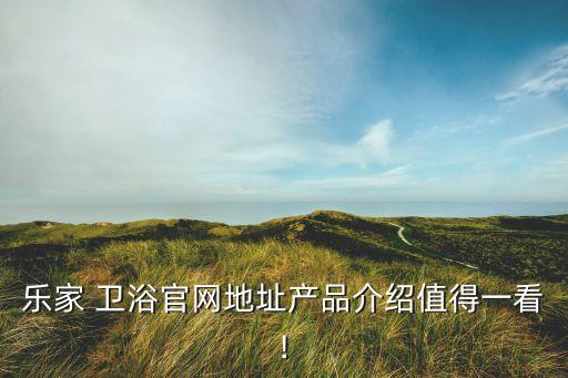樂家 衛(wèi)浴官網地址產品介紹值得一看!