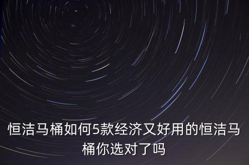 恒潔馬桶如何5款經(jīng)濟(jì)又好用的恒潔馬桶你選對(duì)了嗎