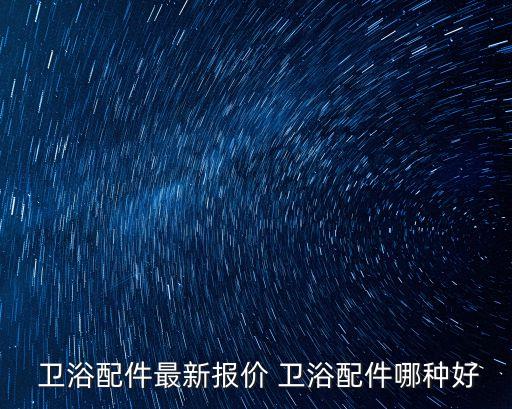  衛(wèi)浴配件最新報(bào)價(jià) 衛(wèi)浴配件哪種好