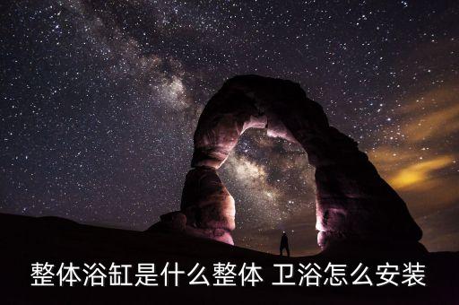 整體浴缸是什么整體 衛(wèi)浴怎么安裝