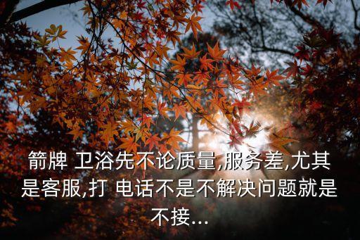 箭牌 衛(wèi)浴先不論質(zhì)量,服務(wù)差,尤其是客服,打 電話不是不解決問題就是不接...