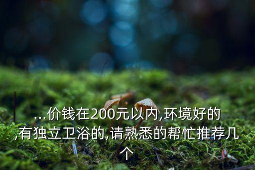 ...價錢在200元以內(nèi),環(huán)境好的,有獨立衛(wèi)浴的,請熟悉的幫忙推薦幾個