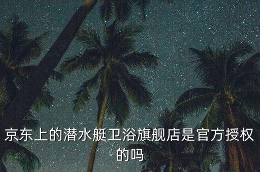 京東上的潛水艇衛(wèi)浴旗艦店是官方授權的嗎