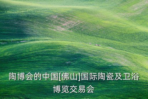 陶博會(huì)的中國(guó)[佛山]國(guó)際陶瓷及衛(wèi)浴博覽交易會(huì)