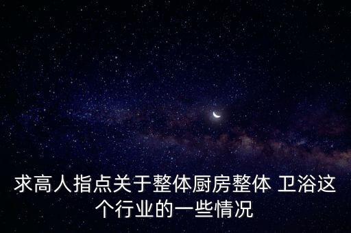 求高人指點關(guān)于整體廚房整體 衛(wèi)浴這個行業(yè)的一些情況