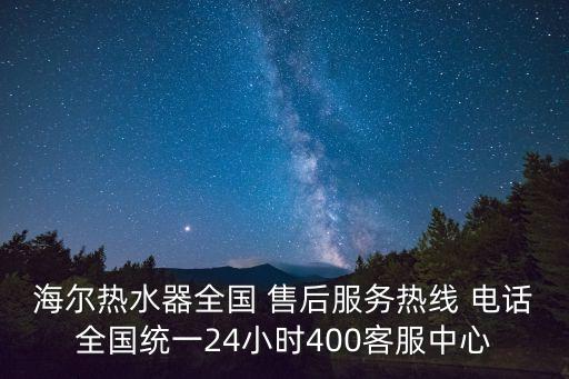 海爾熱水器全國 售后服務(wù)熱線 電話全國統(tǒng)一24小時400客服中心