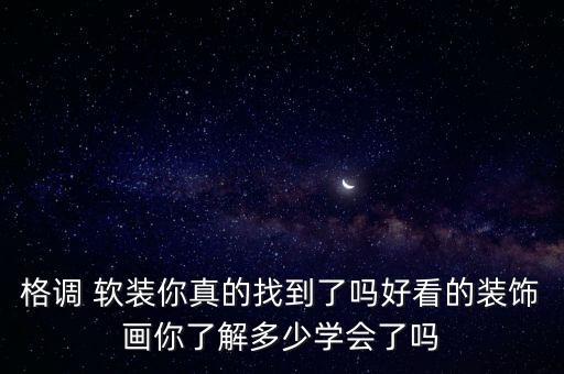 格調 軟裝你真的找到了嗎好看的裝飾畫你了解多少學會了嗎