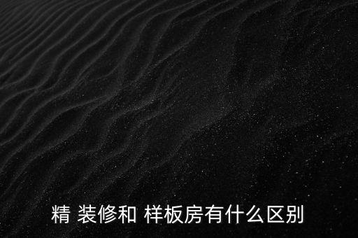 精 裝修和 樣板房有什么區(qū)別