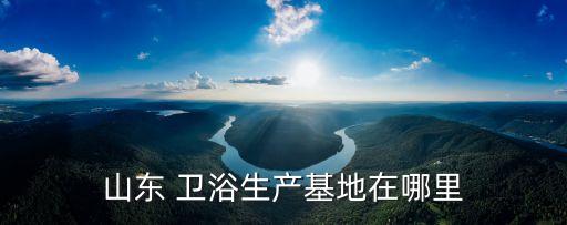 山東 衛(wèi)浴生產(chǎn)基地在哪里