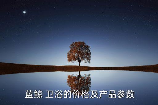  藍(lán)鯨 衛(wèi)浴的價(jià)格及產(chǎn)品參數(shù)