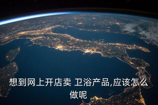 想到網(wǎng)上開店賣 衛(wèi)浴產(chǎn)品,應(yīng)該怎么做呢