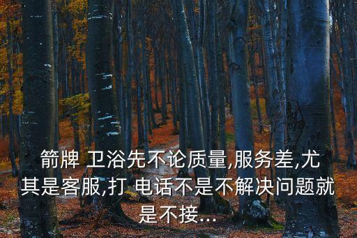 箭牌 衛(wèi)浴先不論質(zhì)量,服務(wù)差,尤其是客服,打 電話不是不解決問題就是不接...