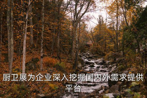 廚衛(wèi)展為企業(yè)深入挖掘國(guó)內(nèi)外需求提供平臺(tái)
