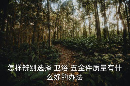 怎樣辨別選擇 衛(wèi)浴 五金件質(zhì)量有什么好的辦法
