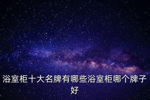 浴室柜十大名牌有哪些浴室柜哪個牌子好