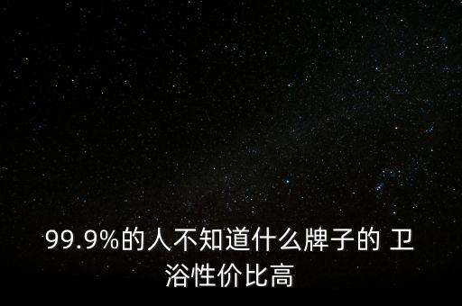 99.9%的人不知道什么牌子的 衛(wèi)浴性價(jià)比高