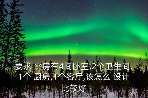 要求 平房有4間臥室,2個(gè)衛(wèi)生間,1個(gè) 廚房,1個(gè)客廳,該怎么 設(shè)計(jì)比較好