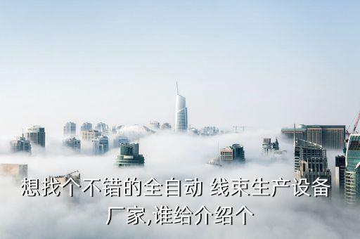 想找個不錯的全自動 線束生產(chǎn)設(shè)備 廠家,誰給介紹個