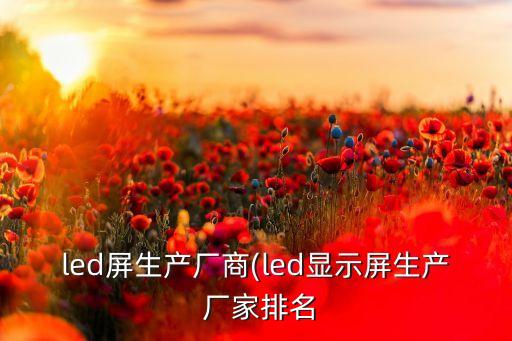 led屏生產(chǎn)廠商(led顯示屏生產(chǎn) 廠家排名