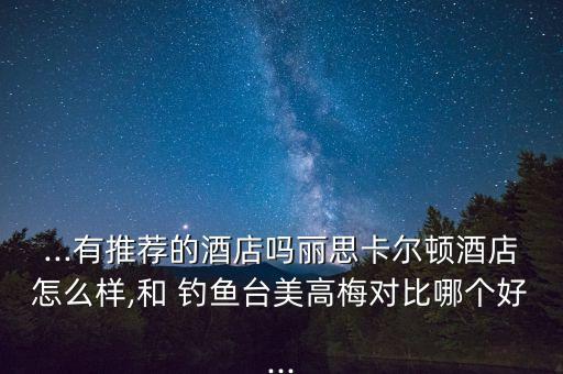 ...有推薦的酒店嗎麗思卡爾頓酒店怎么樣,和 釣魚(yú)臺(tái)美高梅對(duì)比哪個(gè)好...