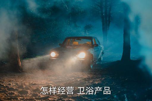 怎樣經(jīng)營(yíng) 衛(wèi)浴產(chǎn)品