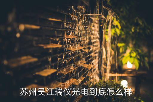 蘇州吳江瑞儀光電到底怎么樣