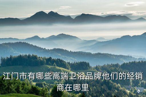 江門市有哪些高端衛(wèi)浴品牌他們的經(jīng)銷商在哪里