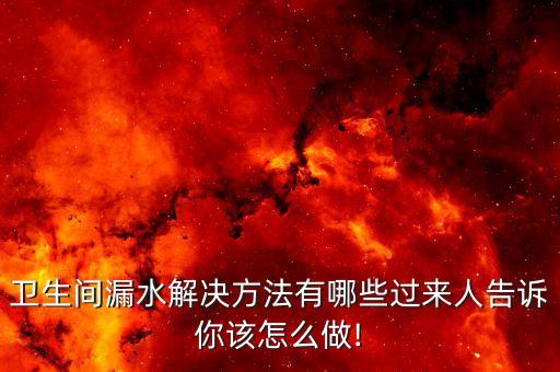 衛(wèi)生間漏水解決方法有哪些過來人告訴你該怎么做!