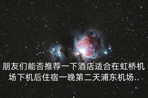 朋友們能否推薦一下酒店適合在虹橋機(jī)場下機(jī)后住宿一晚第二天浦東機(jī)場...