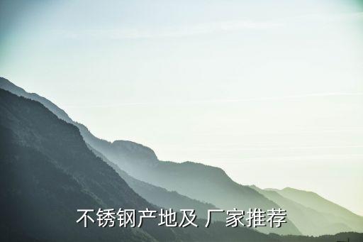 不銹鋼產(chǎn)地及 廠家推薦