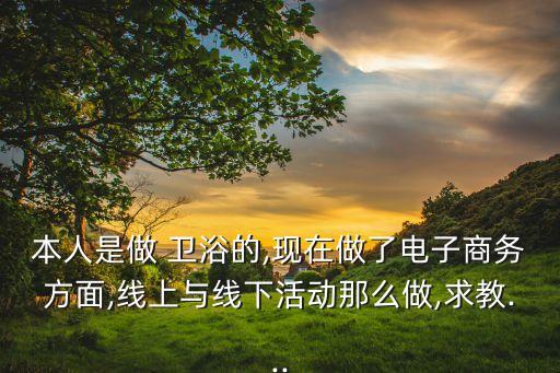 本人是做 衛(wèi)浴的,現(xiàn)在做了電子商務(wù)方面,線上與線下活動那么做,求教...
